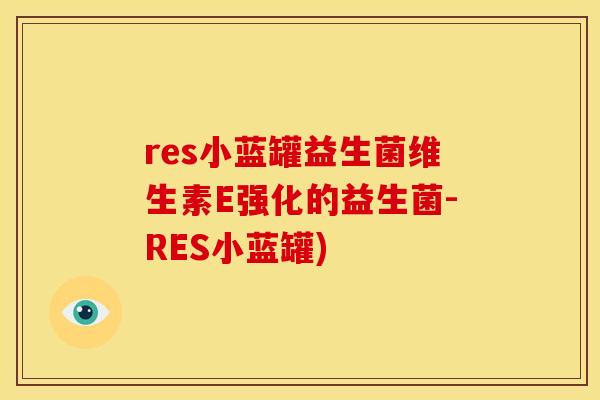 res小蓝罐益生菌维生素E强化的益生菌-RES小蓝罐)