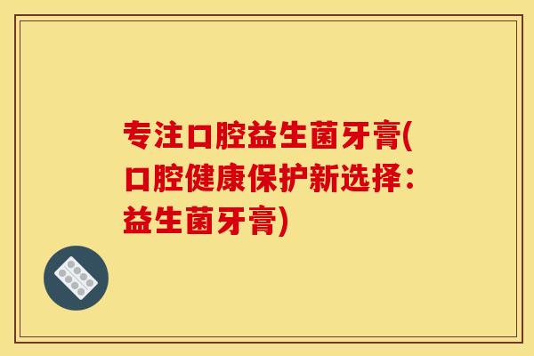 专注口腔益生菌牙膏(口腔健康保护新选择：益生菌牙膏)