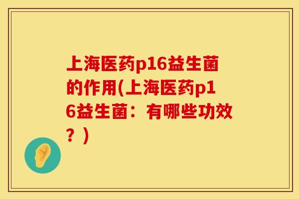 上海医药p16益生菌的作用(上海医药p16益生菌：有哪些功效？)