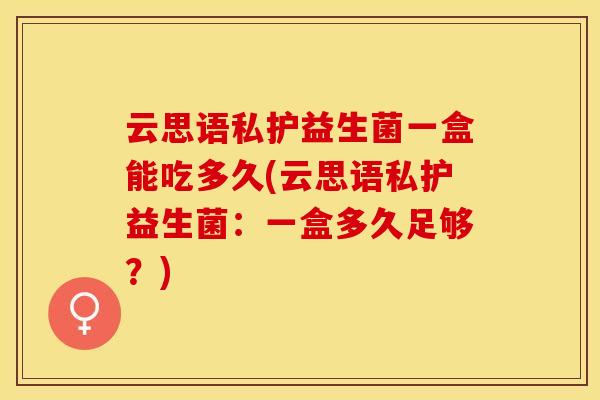 云思语私护益生菌一盒能吃多久(云思语私护益生菌：一盒多久足够？)