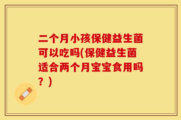 二个月小孩保健益生菌可以吃吗(保健益生菌适合两个月宝宝食用吗？)