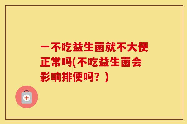 一不吃益生菌就不大便正常吗(不吃益生菌会影响排便吗？)