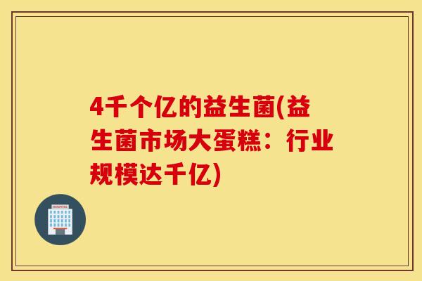 4千个亿的益生菌(益生菌市场大蛋糕：行业规模达千亿)