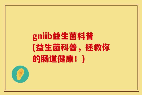 gniib益生菌科普(益生菌科普，拯救你的肠道健康！)