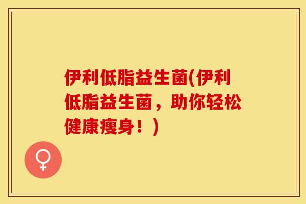 伊利低脂益生菌(伊利低脂益生菌，助你轻松健康瘦身！)