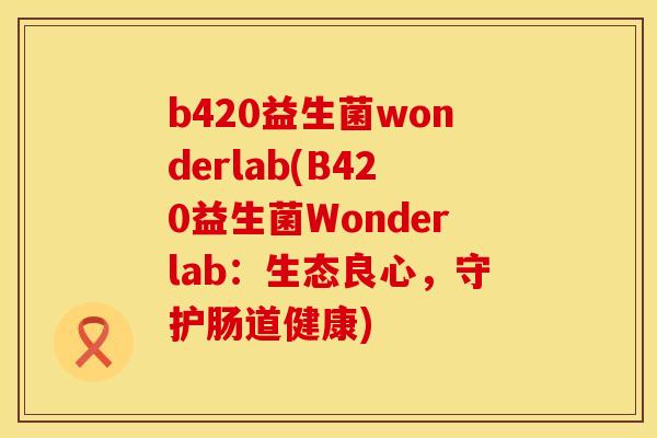 b420益生菌wonderlab(B420益生菌Wonderlab：生态良心，守护肠道健康)