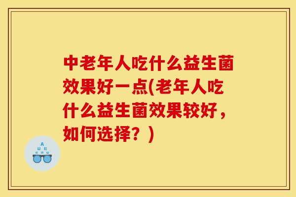 中老年人吃什么益生菌效果好一点(老年人吃什么益生菌效果较好，如何选择？)