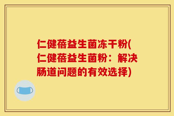 仁健蓓益生菌冻干粉(仁健蓓益生菌粉：解决肠道问题的有效选择)