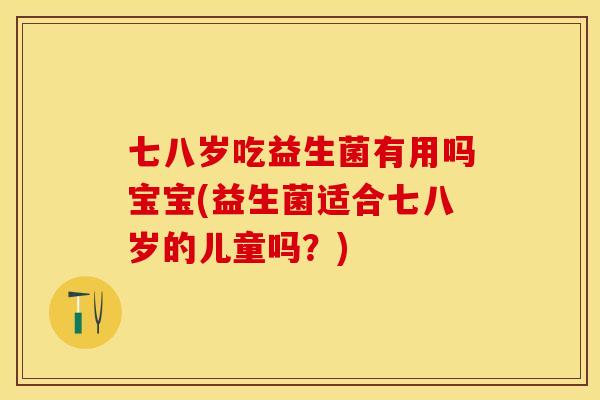 七八岁吃益生菌有用吗宝宝(益生菌适合七八岁的儿童吗？)
