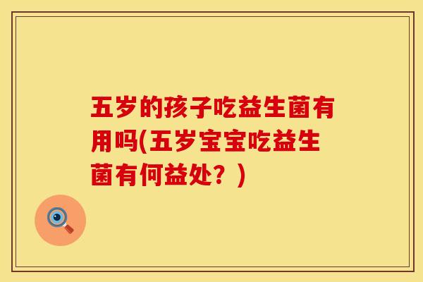 五岁的孩子吃益生菌有用吗(五岁宝宝吃益生菌有何益处？)