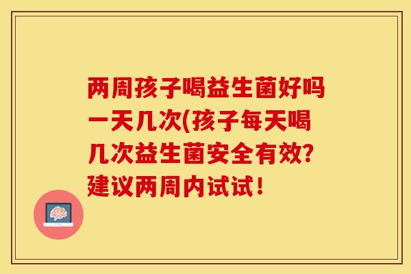 两周孩子喝益生菌好吗一天几次(孩子每天喝几次益生菌安全有效？建议两周内试试！