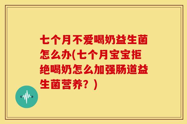 七个月不爱喝奶益生菌怎么办(七个月宝宝拒绝喝奶怎么加强肠道益生菌营养？)