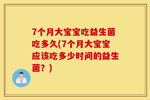 7个月大宝宝吃益生菌吃多久(7个月大宝宝应该吃多少时间的益生菌？)