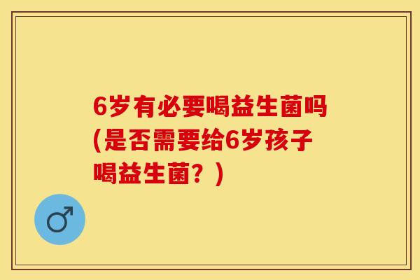 6岁有必要喝益生菌吗(是否需要给6岁孩子喝益生菌？)
