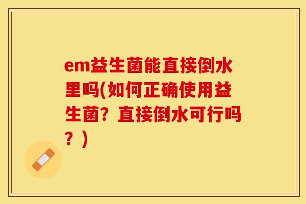 em益生菌能直接倒水里吗(如何正确使用益生菌？直接倒水可行吗？)