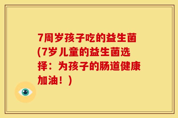 7周岁孩子吃的益生菌(7岁儿童的益生菌选择：为孩子的肠道健康加油！)