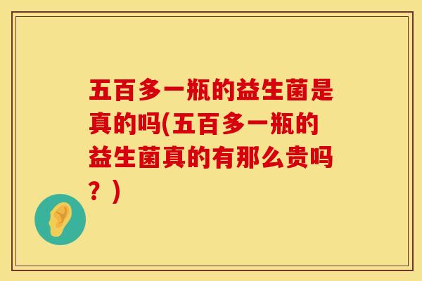 五百多一瓶的益生菌是真的吗(五百多一瓶的益生菌真的有那么贵吗？)