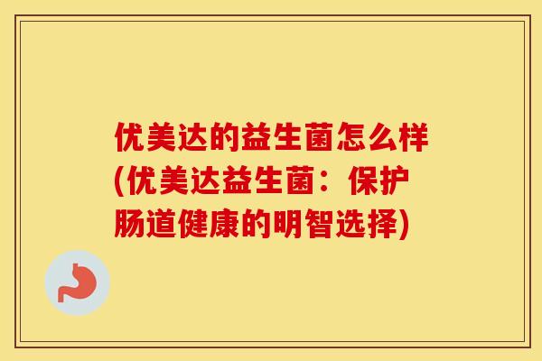 优美达的益生菌怎么样(优美达益生菌：保护肠道健康的明智选择)