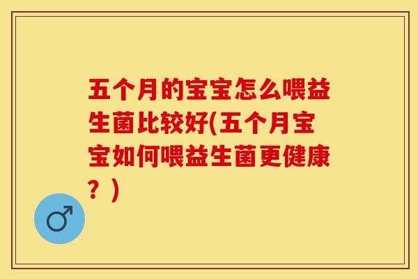 五个月的宝宝怎么喂益生菌比较好(五个月宝宝如何喂益生菌更健康？)