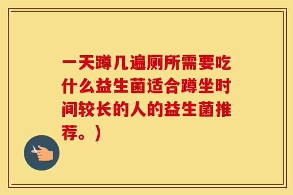 一天蹲几遍厕所需要吃什么益生菌适合蹲坐时间较长的人的益生菌推荐。)