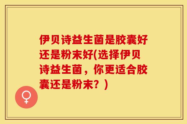 伊贝诗益生菌是胶囊好还是粉末好(选择伊贝诗益生菌，你更适合胶囊还是粉末？)