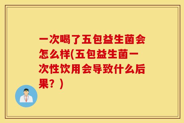 一次喝了五包益生菌会怎么样(五包益生菌一次性饮用会导致什么后果？)