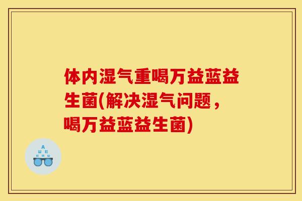 体内湿气重喝万益蓝益生菌(解决湿气问题，喝万益蓝益生菌)