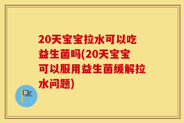 20天宝宝拉水可以吃益生菌吗(20天宝宝可以服用益生菌缓解拉水问题)