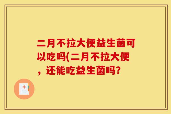二月不拉大便益生菌可以吃吗(二月不拉大便，还能吃益生菌吗？