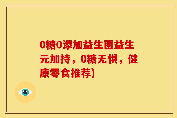 0糖0添加益生菌益生元加持，0糖无惧，健康零食推荐)