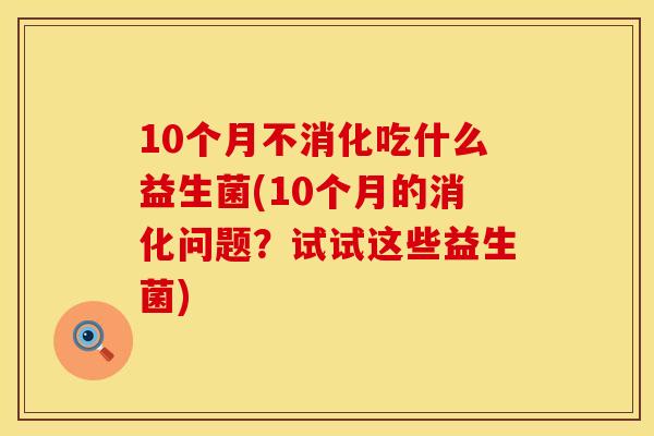 10个月不消化吃什么益生菌(10个月的消化问题？试试这些益生菌)