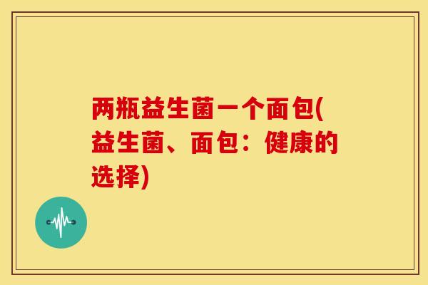 两瓶益生菌一个面包(益生菌、面包：健康的选择)