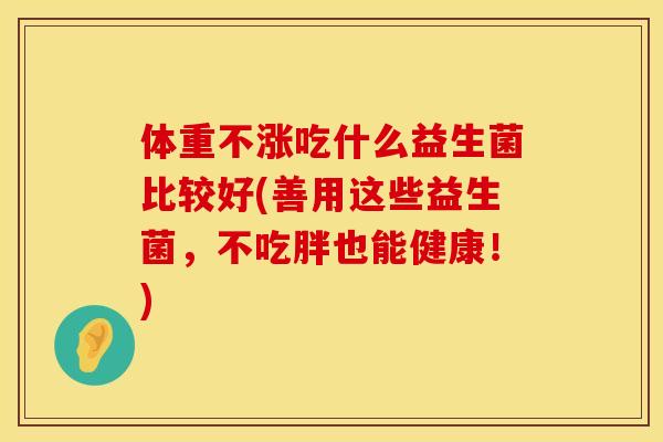 体重不涨吃什么益生菌比较好(善用这些益生菌，不吃胖也能健康！)