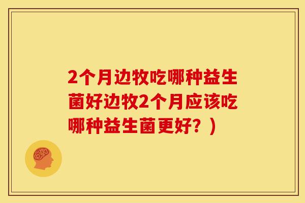 2个月边牧吃哪种益生菌好边牧2个月应该吃哪种益生菌更好？)