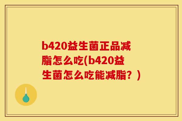 b420益生菌正品减脂怎么吃(b420益生菌怎么吃能减脂？)