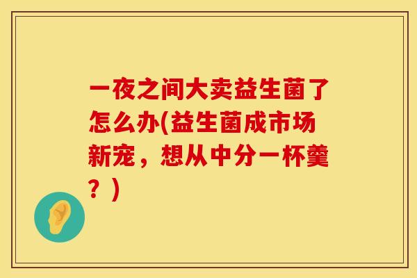 一夜之间大卖益生菌了怎么办(益生菌成市场新宠，想从中分一杯羹？)