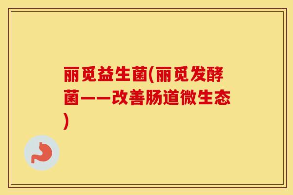 丽觅益生菌(丽觅发酵菌——改善肠道微生态)