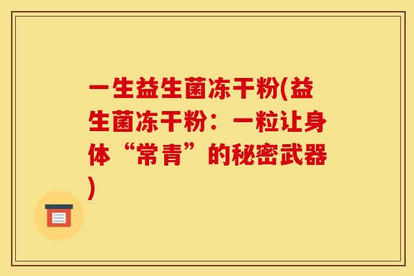 一生益生菌冻干粉(益生菌冻干粉：一粒让身体“常青”的秘密武器)
