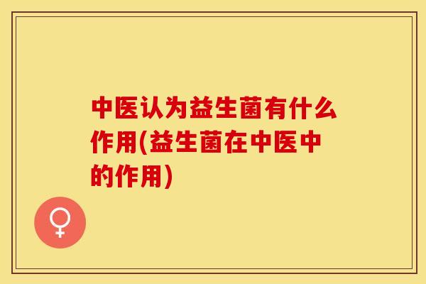 中医认为益生菌有什么作用(益生菌在中医中的作用)