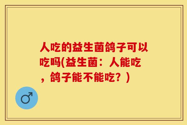 人吃的益生菌鸽子可以吃吗(益生菌：人能吃，鸽子能不能吃？)