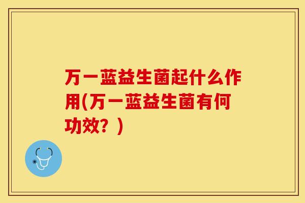 万一蓝益生菌起什么作用(万一蓝益生菌有何功效？)