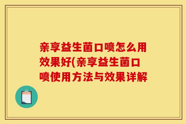 亲享益生菌口喷怎么用效果好(亲享益生菌口喷使用方法与效果详解