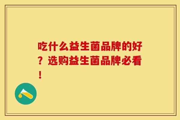 吃什么益生菌品牌的好？选购益生菌品牌必看！