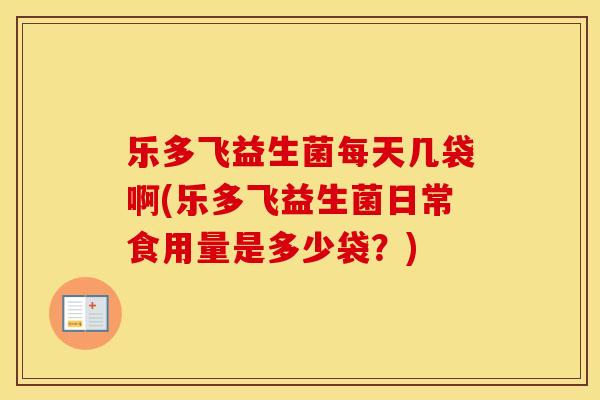 乐多飞益生菌每天几袋啊(乐多飞益生菌日常食用量是多少袋？)