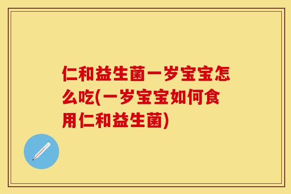仁和益生菌一岁宝宝怎么吃(一岁宝宝如何食用仁和益生菌)