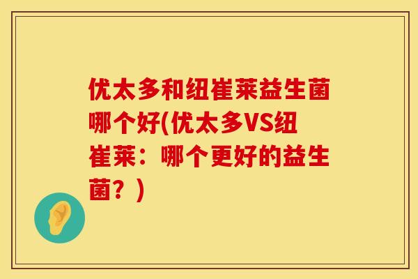 优太多和纽崔莱益生菌哪个好(优太多VS纽崔莱：哪个更好的益生菌？)