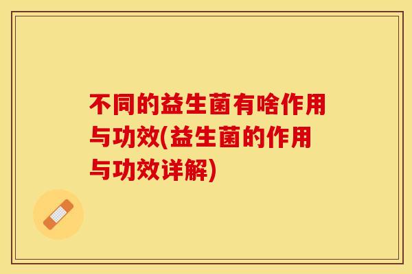 不同的益生菌有啥作用与功效(益生菌的作用与功效详解)