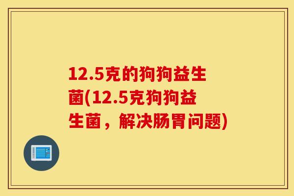 12.5克的狗狗益生菌(12.5克狗狗益生菌，解决肠胃问题)