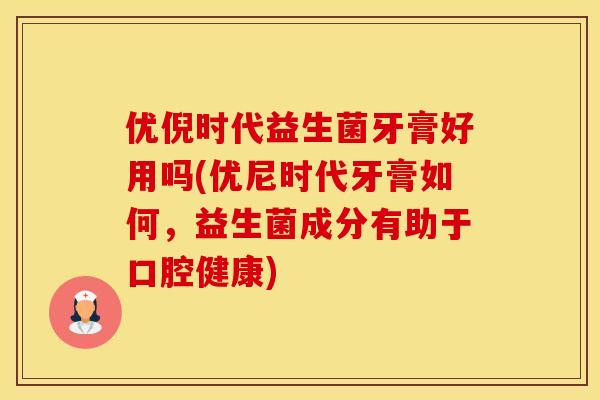 优倪时代益生菌牙膏好用吗(优尼时代牙膏如何，益生菌成分有助于口腔健康)