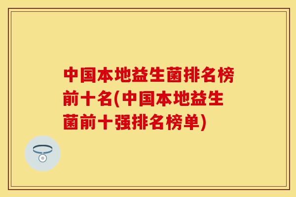中国本地益生菌排名榜前十名(中国本地益生菌前十强排名榜单)